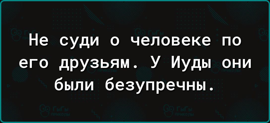 Не СУДИ 0 человеке ПО его друзьям У Иуды они были безупречны