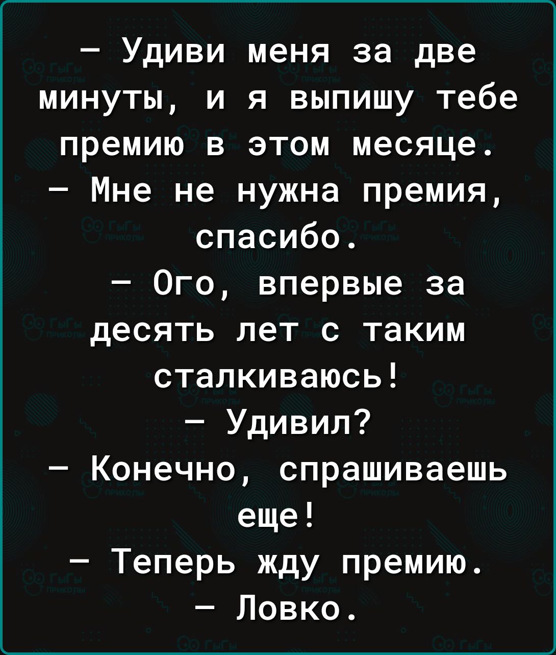 Удиви меня за две минуты и я выпишу тебе премию в этом месяце Мне не нужна премия спасибо Ого впервые за десять лет с таким сталкиваюсь Удивил Конечно спрашиваешь еще Теперь жду премию Ловко