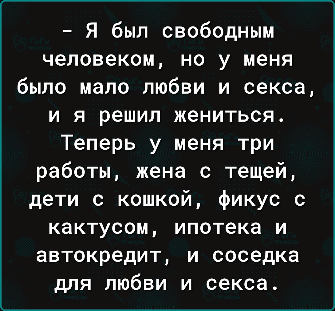 Я был свободным человеком но у меня было мало любви и секса и я решил жениться Теперь у меня три работы жена с тещей дети с кошкой фикус с кактусом ипотека и автокредит и соседка для любви и секса