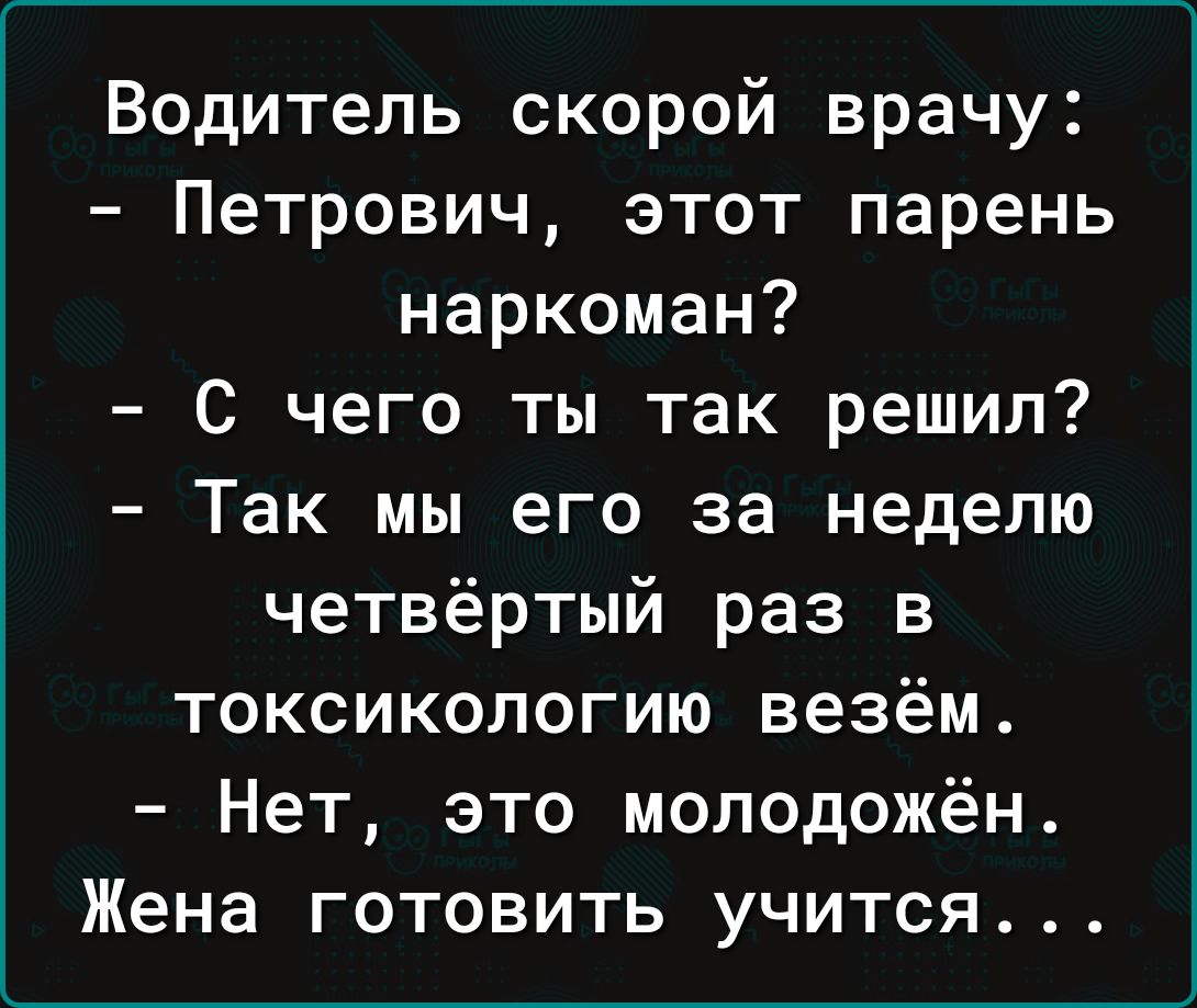 Водитель скорой врачу Петрович этот парень наркоман С чего ты так решил Так мы его за неделю четвёртый раз в токсикологию везём Нет это молодожён Жена готовить учится