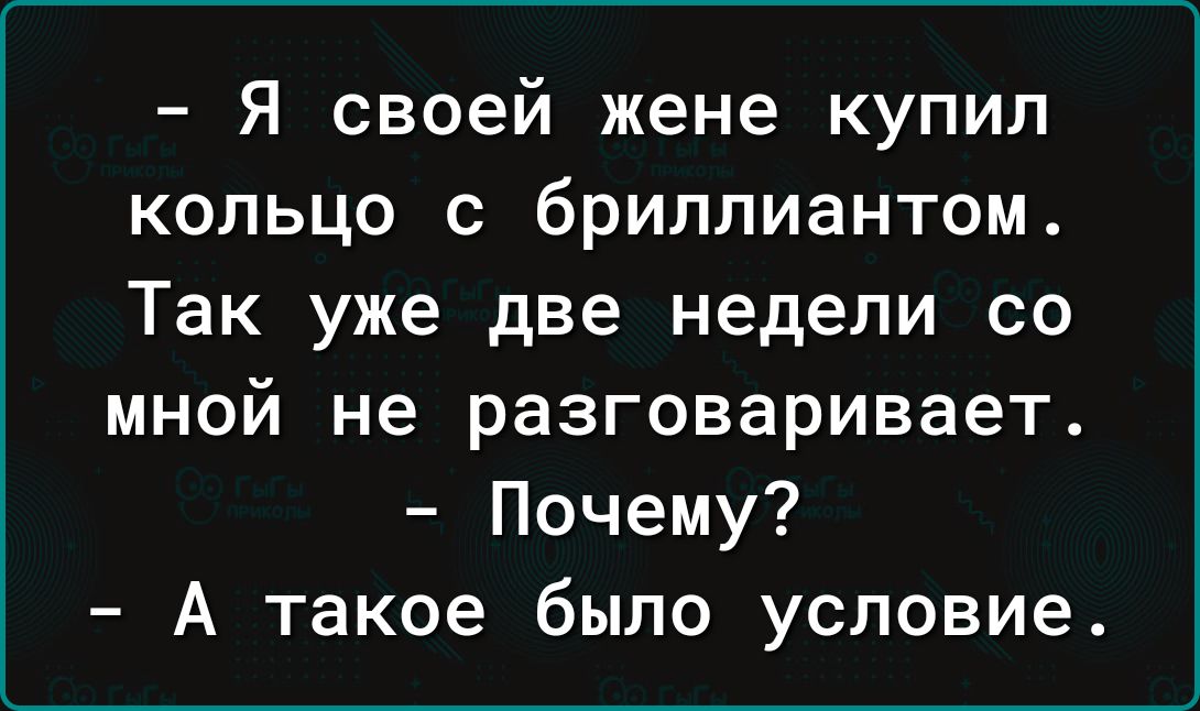 Я своей жене купил кольцо с бриллиантом Так уже две недели со мной не разговаривает Почему А такое было условие