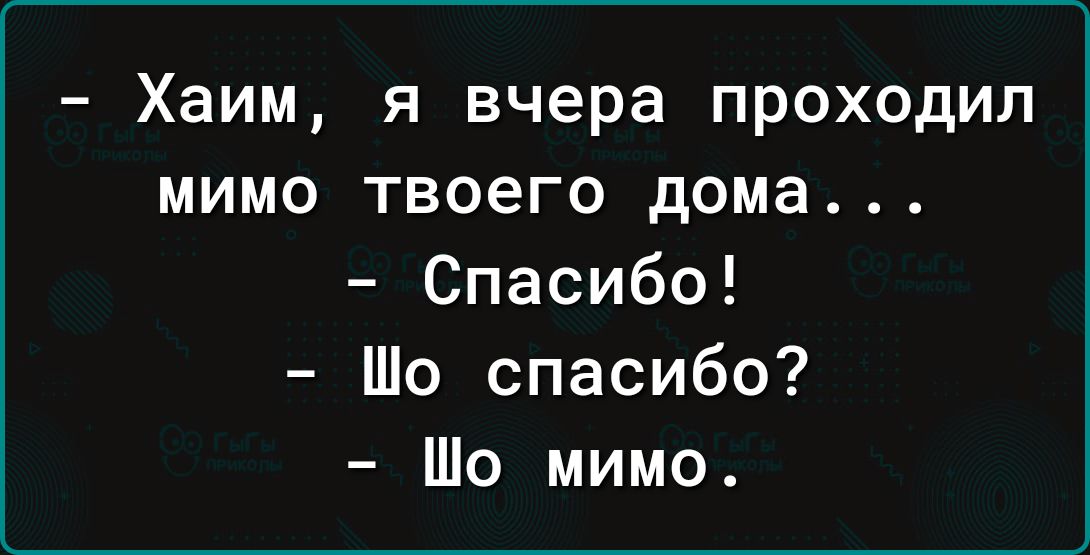 Хаим я вчера проходил мимо твоего дома Спасибо Шо спасибо Шо мимо