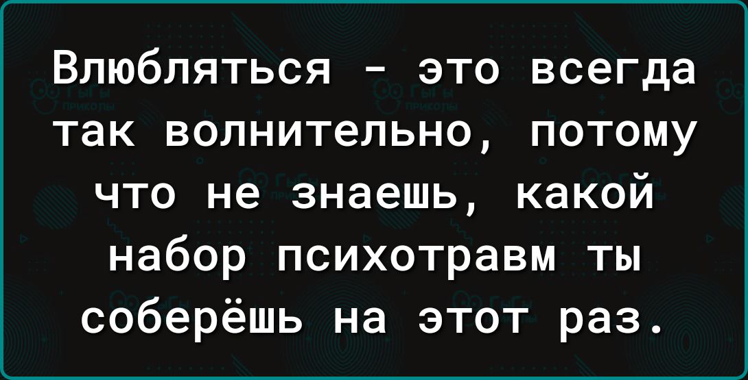 Влюбпяться это всегда так волнительно потому что не знаешь какой набор психотравм ты соберёшь на этот раз