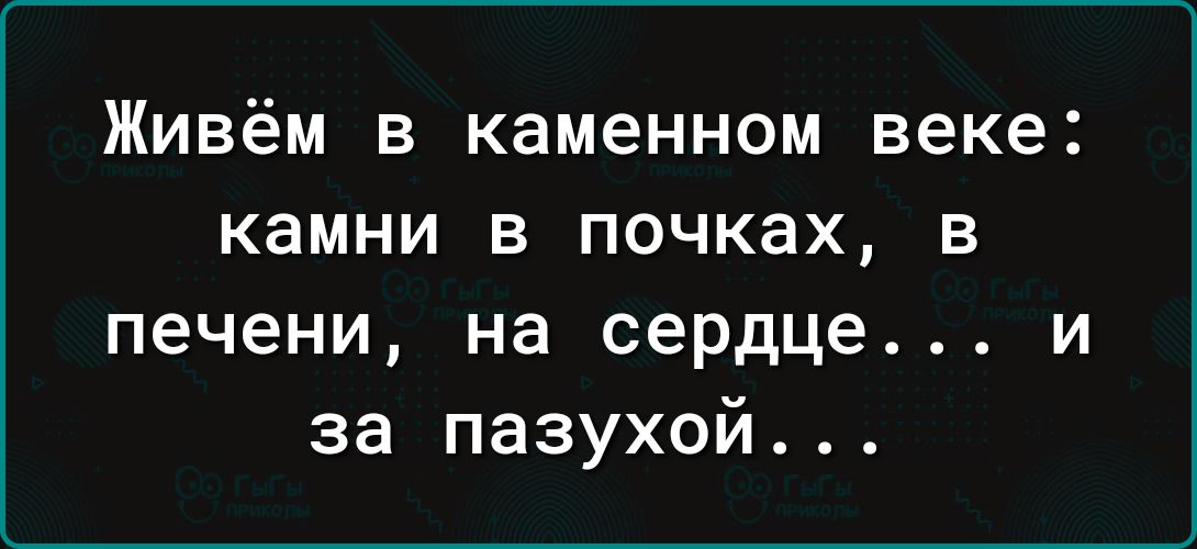 Живём в каменном веке камни в почках в печени на сердце и за пазухой