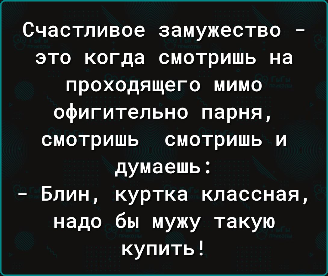 Счастливое замужество это когда смотришь на проходящего мимо офигительно парня смотришь смотришь и думаешь Блин куртка классная надо бы мужу такую купить