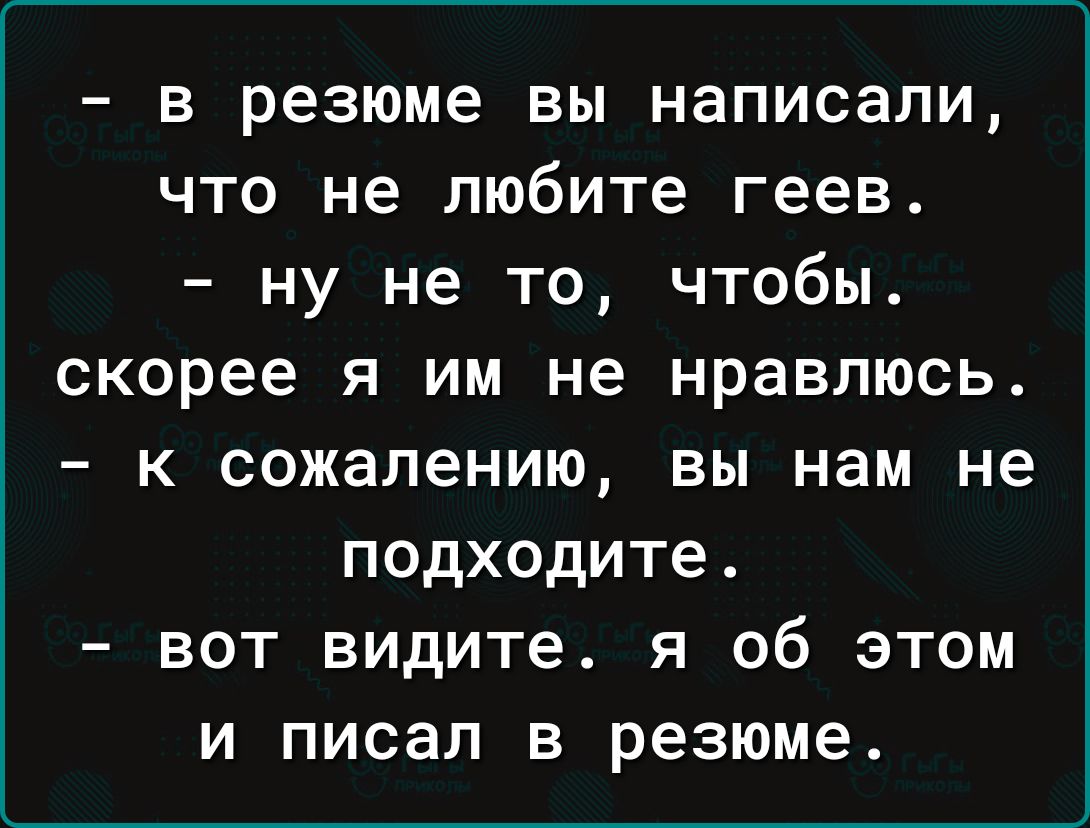 в резюме вы написали что не любите геев ну не то чтобы скорее я им не нравлюсь к сожалению вы нам не подходите вот видите я об этом и писал в резюме