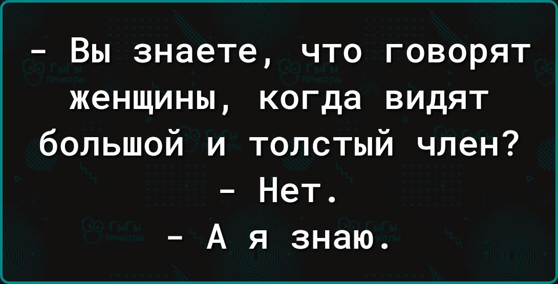 Вы знаете что говорят женщины когда видят большой и толстый член Нет А я знаю