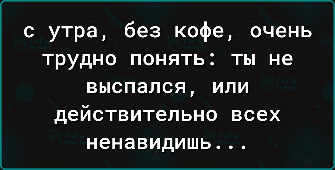 с утра без кофе очень трудно понять ты не выспался или действительно всех ненавидишь