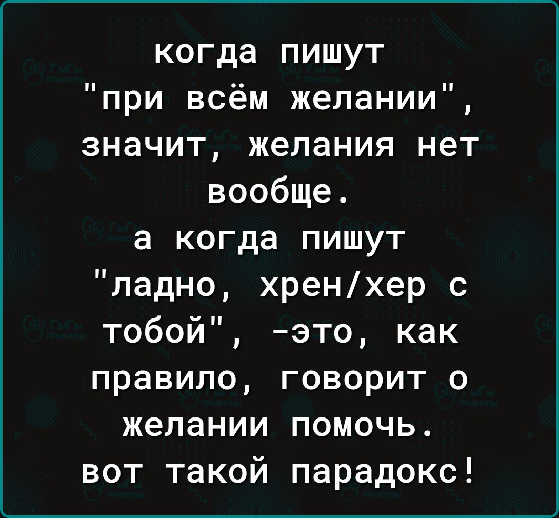 когда пишут при всём желании значит желания нет вообще а когда пишут ладно хренхер с тобой это как правило говорит о желании помочь вот такой парадокс