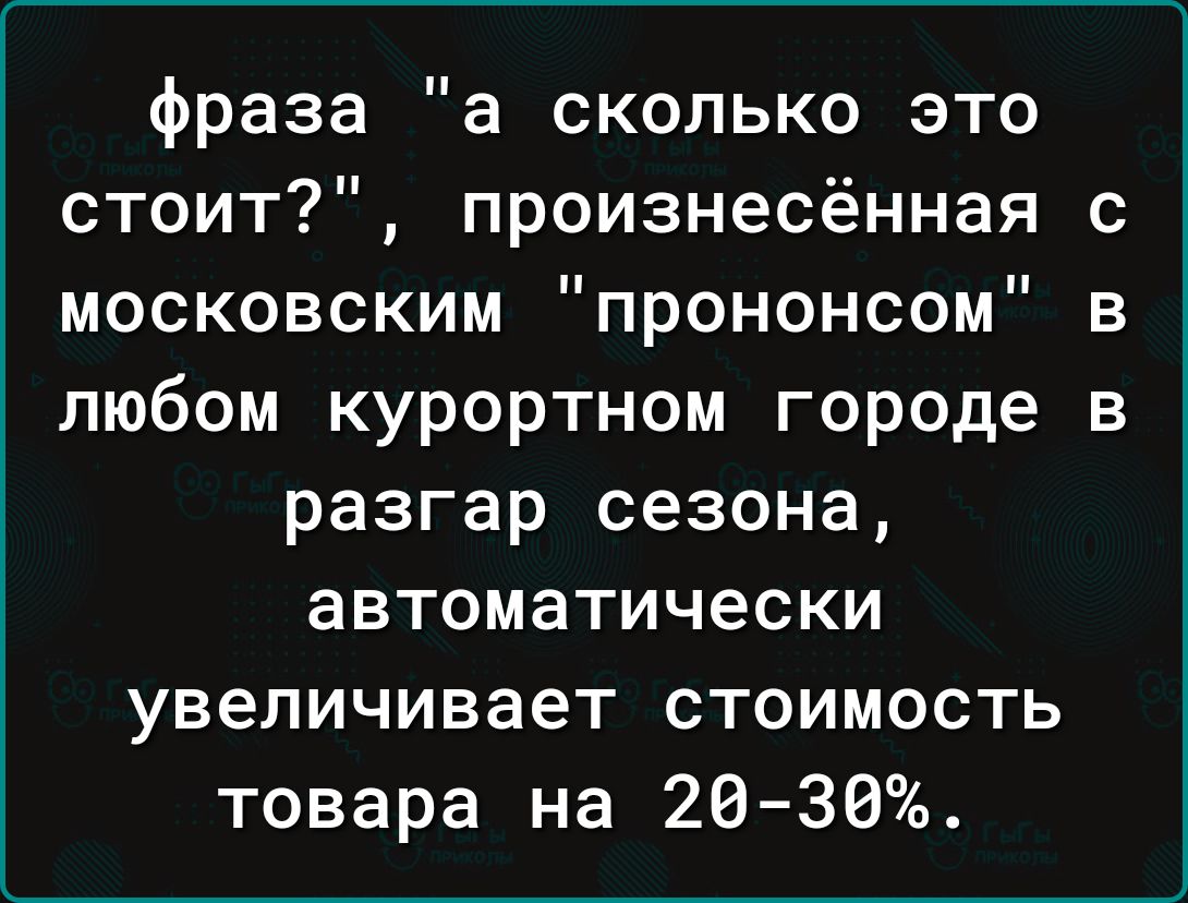 фраза а сколько это стоит произнесённая московским прононсом любом курортном городе разгар сезона автоматически увеличивает стоимость товара на 26 30