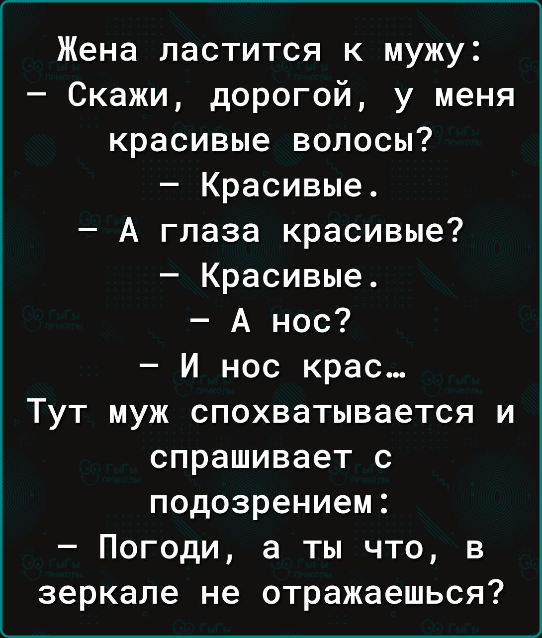 Жена ластится к мужу Скажи дорогой у меня красивые волосы Красивые А глаза красивые Красивые А нос И нос крае Тут муж спохватывается и спрашивает с подозрением Погоди а ты что в зеркале не отражаешься