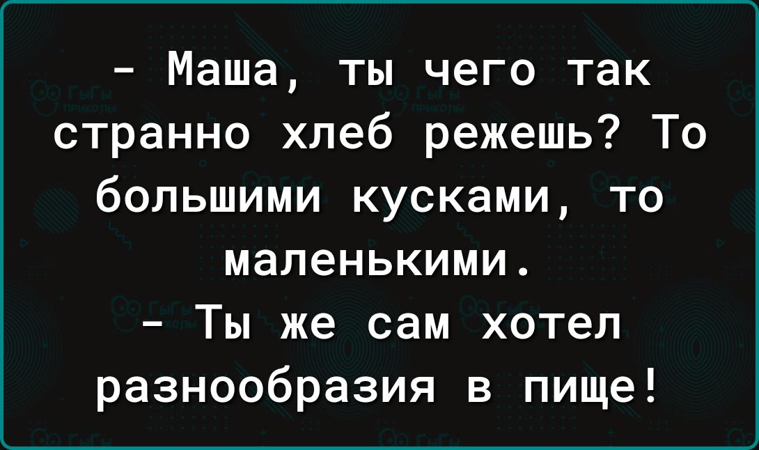 Маша ты чего так странно хлеб режешь То большими кусками то маленькими Ты же сам хотел разнообразия в пище