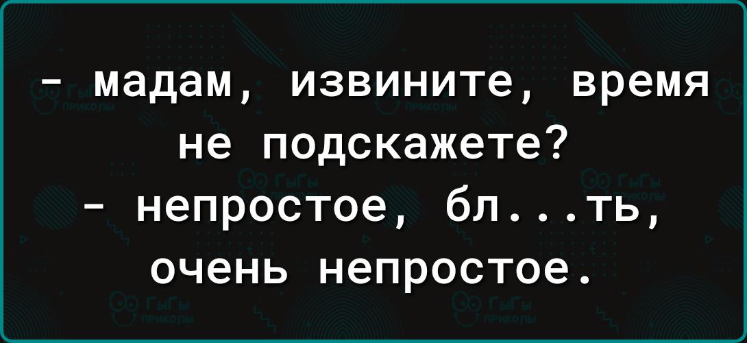 мадам извините время не подскажете непростое бпть очень непростое