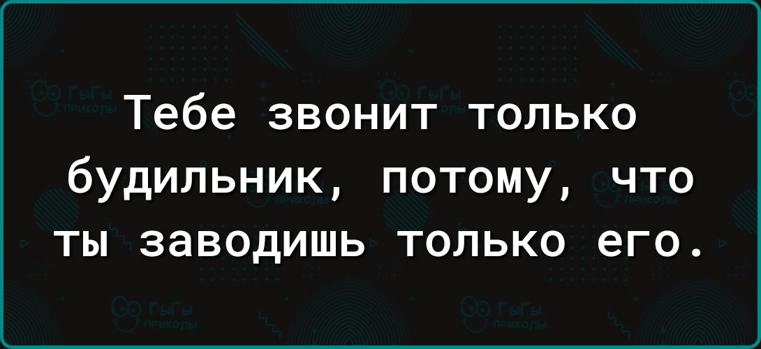 Тебе звонит только будильник потому что ты заводишь только его