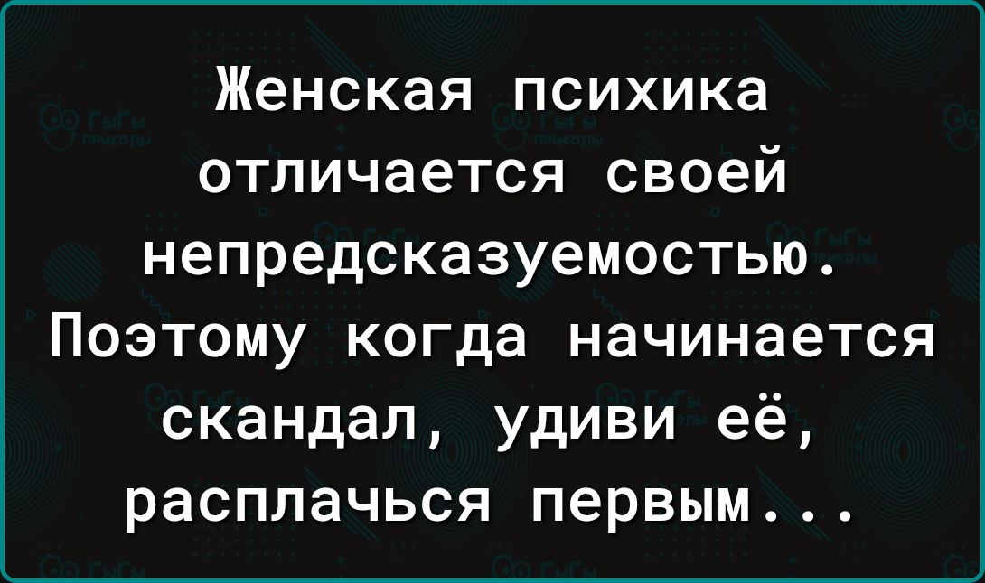 Женская психика отличается своей непредсказуемостью Поэтому когда начинается скандал удиви её расплачься первым