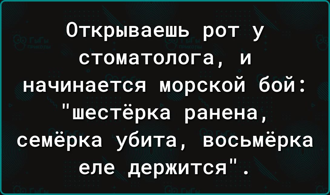 Открываешь рот у стоматолога и начинается морской бой шестёрка ранена семёрка убита восьмёрка еле держится