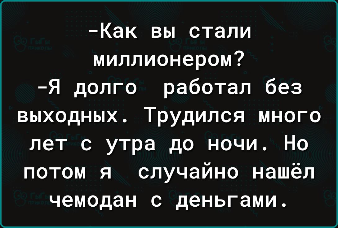 Как вы стали миллионером Я долго работал без выходных Трудился много лет с утра до ночи Но потом я случайно нашёл чемодан с деньгами