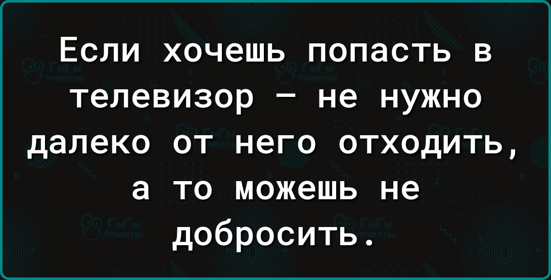 ЕСЛИ хочешь ПОПЭСТЬ В телевизор _ не НУЖНО далеко ОТ него 0ТХ0дИТЬ а ТО можешь не добросить