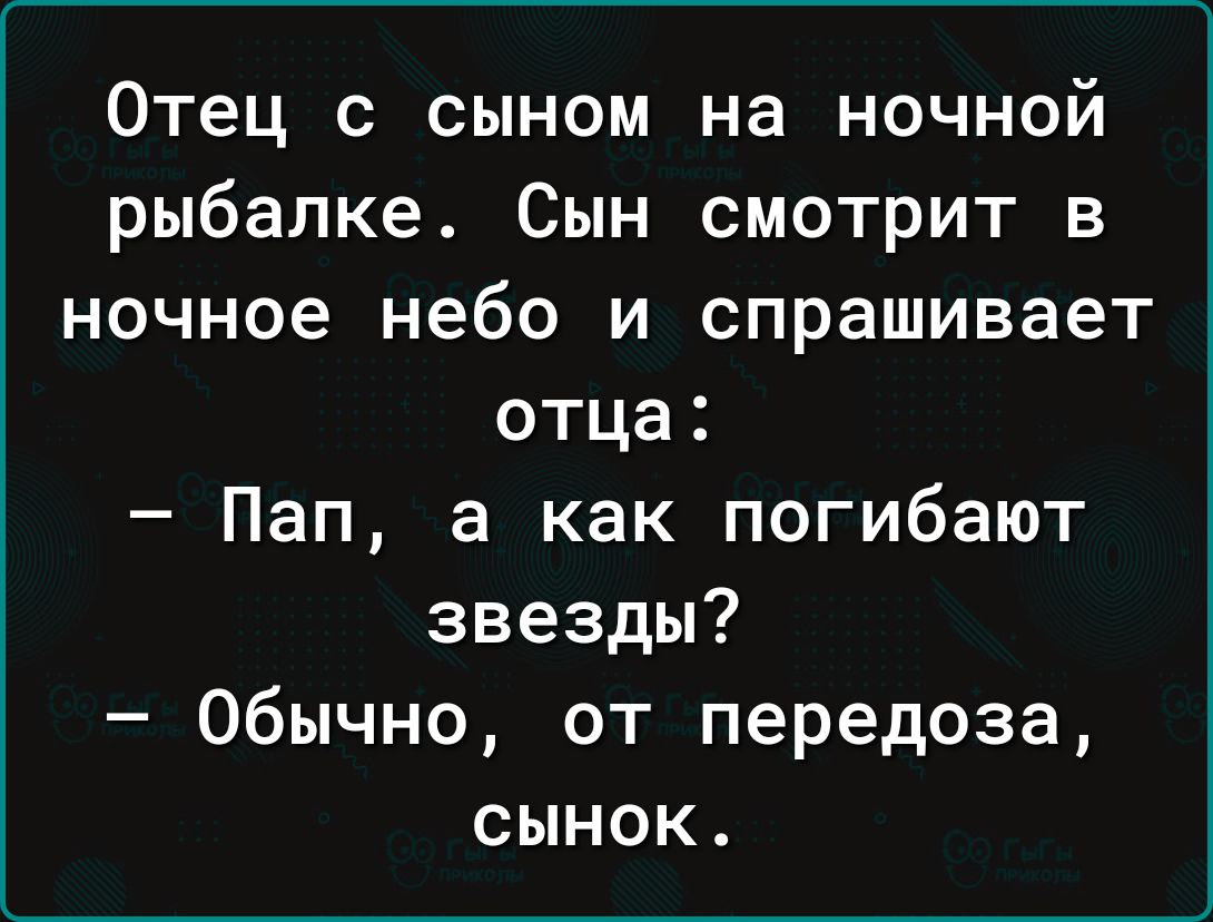 Отец с сыном на ночной рыбалке Сын смотрит в ночное небо и спрашивает отца Пап а как погибают звезды Обычно от передоза сынок