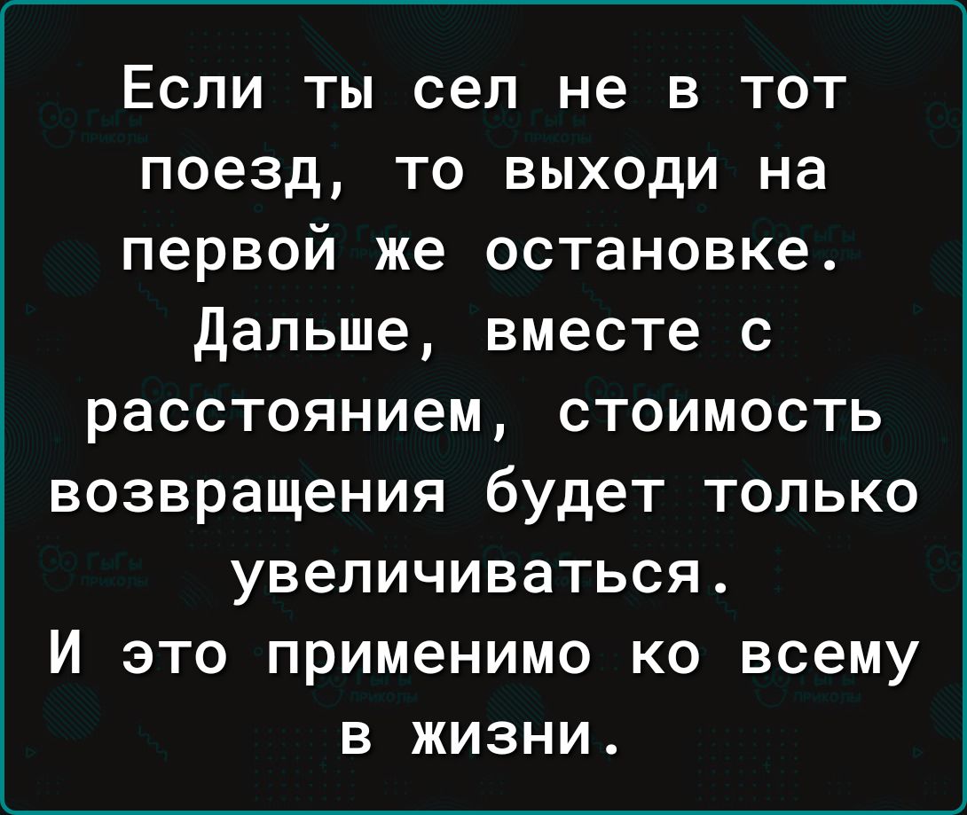 Если ты сеп не в тот поезд то выходи на первой же остановке дальше вместе с расстоянием стоимость возвращения будет только увеличиваться И это применимо ко всему в жизни