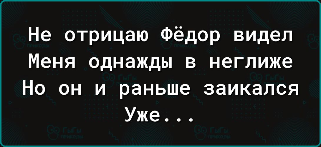 Не отрицаю Фёдор видел Меня однажды в неглиже Но он и раньше заикапся Уже