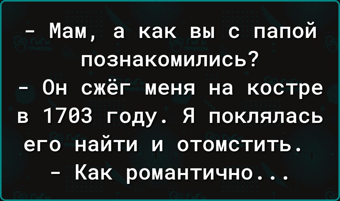 Мам а как вы с папой познакомились Он сжёг меня на костре в 1703 году Я поклялась его найти и отомстить Как романтично