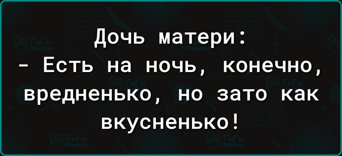 дочь матери Есть на ночь конечно вредненько но зато как вкусненько