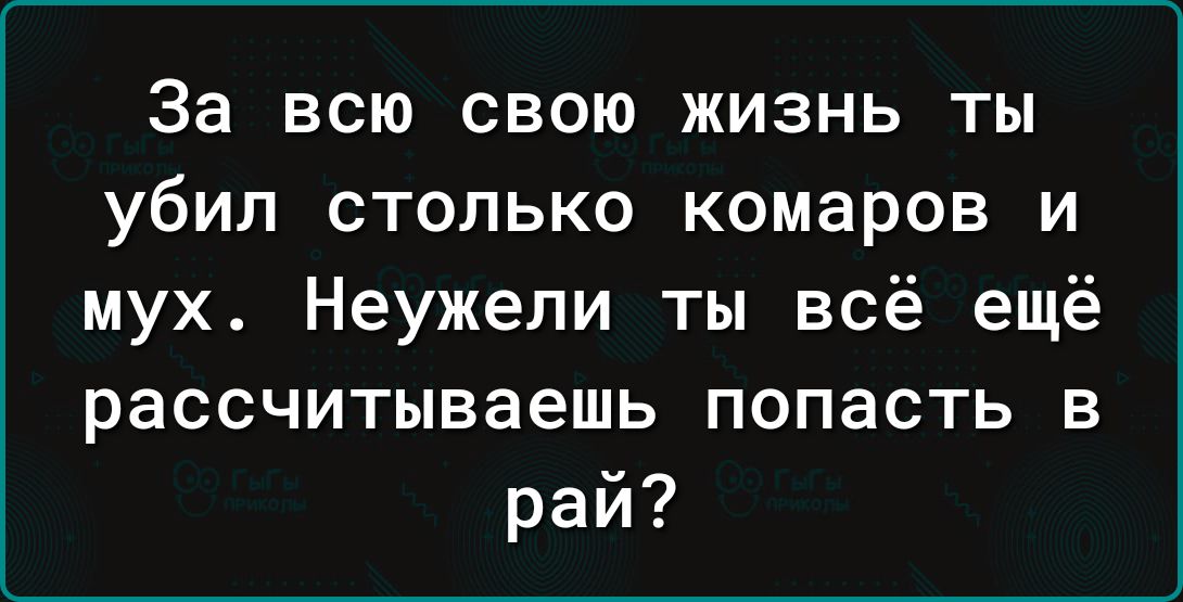 За всю свою жизнь ты убил столько комаров и мух Неужели ты всё ещё рассчитываешь попасть в рай