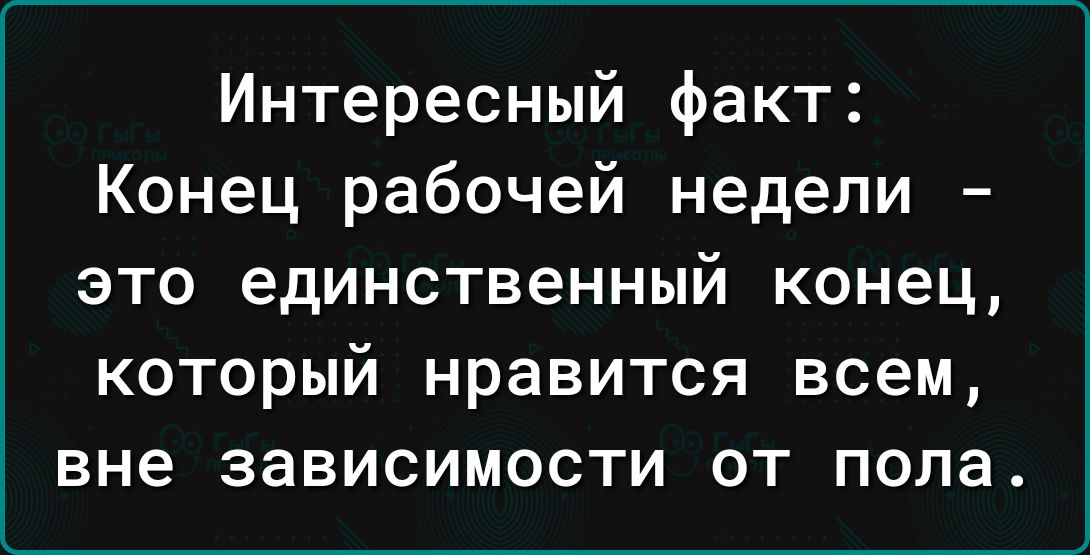 Интересный факт Конец рабочей недели это единственный конец который нравится всем вне зависимости от пола