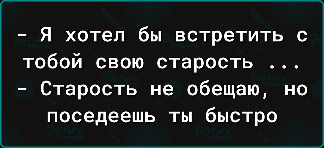 Я хотел бы встретить с тобой свою старость Старость не обещаю но поседеешь ты быстро