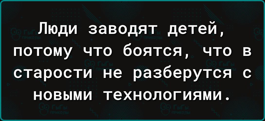 Люди заводят детей потому что боятся что в старости не разберутся с новыми технологиями