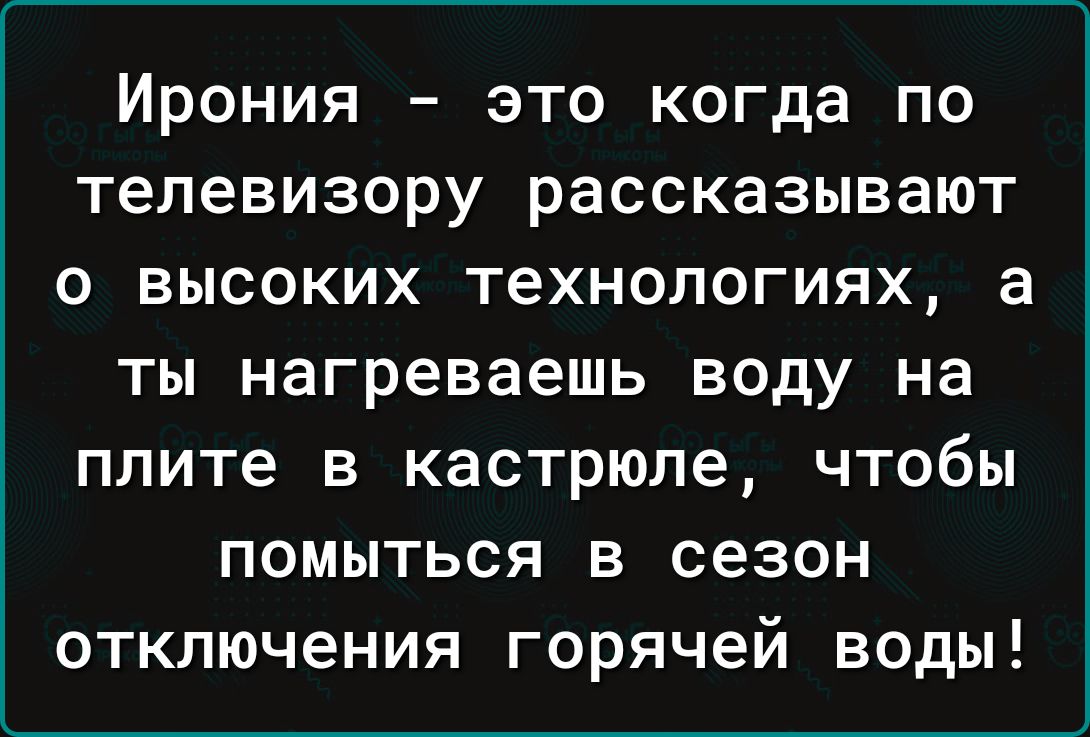 Ирония это когда по телевизору рассказывают о высоких технологиях а ТЫ нагреваешь ВОдУ на плите В кастрюле ЧТОбЫ ПОМЫТЬСЯ В сезон отключения горячей воды