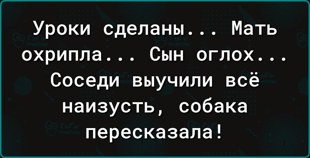 Уроки сделаны Мать охрипла Сын оглох Соседи выучили всё наизусть собака пересказала