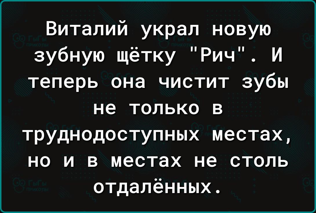 Виталий украл новую зубную щётку Рич И теперь она чистит зубы не ТОЛЬКО В ТРУДНОДОСТУПНЫХ местах НО И В местах не СТОЛЬ отдалённых