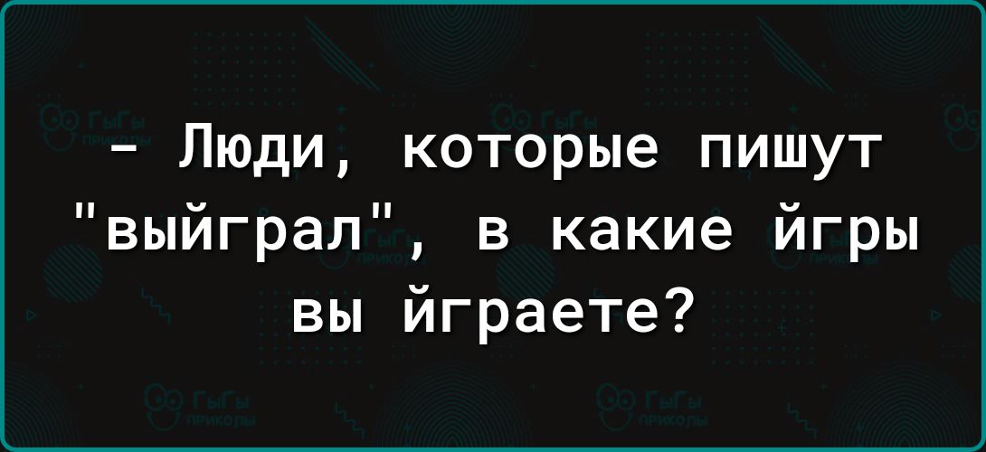 Люди которые пишут выйграл в какие йгры вы йграете