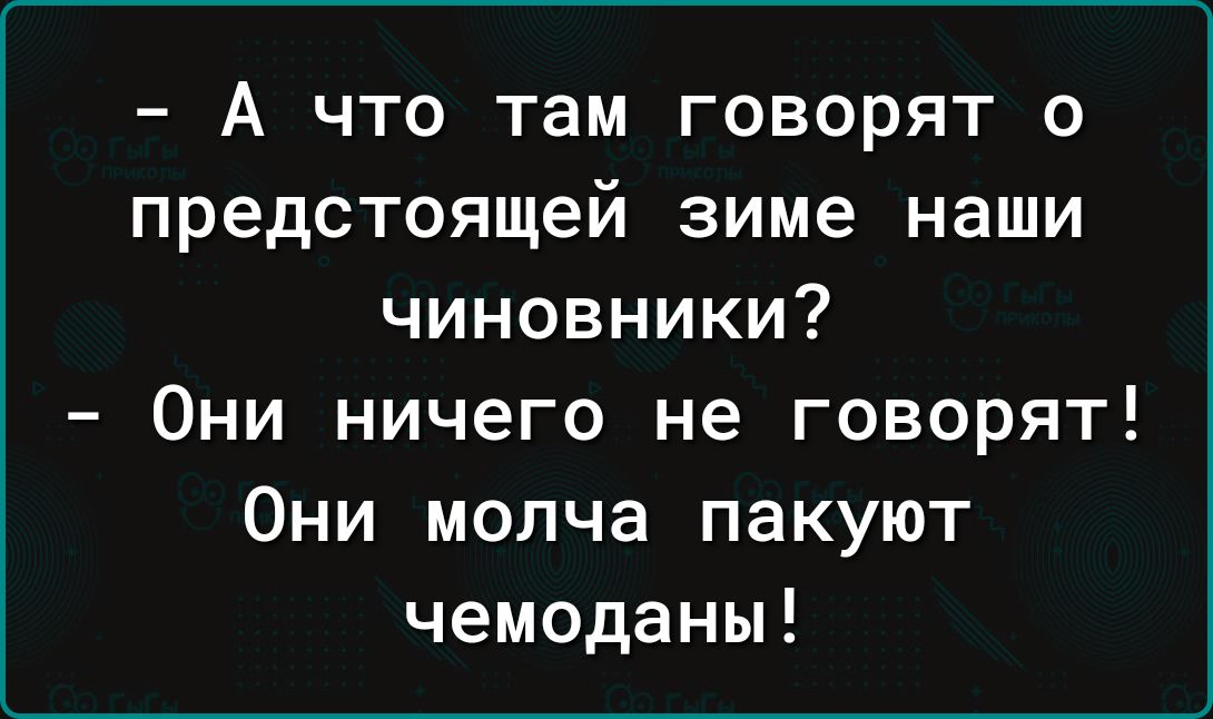 А что там говорят о предстоящей зиме наши чиновники Они ничего не говорят Они молча пакуют чемоданы