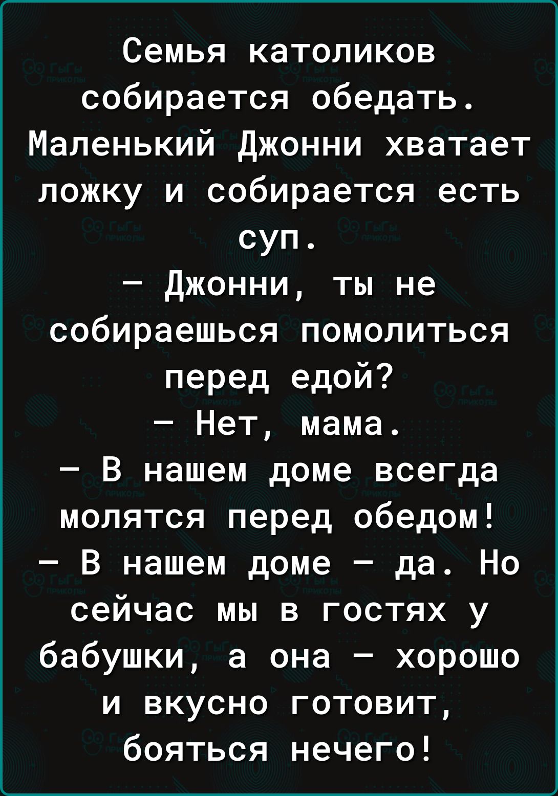 Семья католиков собирается обедать Маленький джонни хватает ложку и собирается есть суп джонни ты не собираешься помолиться перед едой Нет мама В нашем доме всегда молятся перед обедом в нашем доме да Но сейчас мы в гостях у бабушки а она хорошо и вкусно готовит бояться нечего