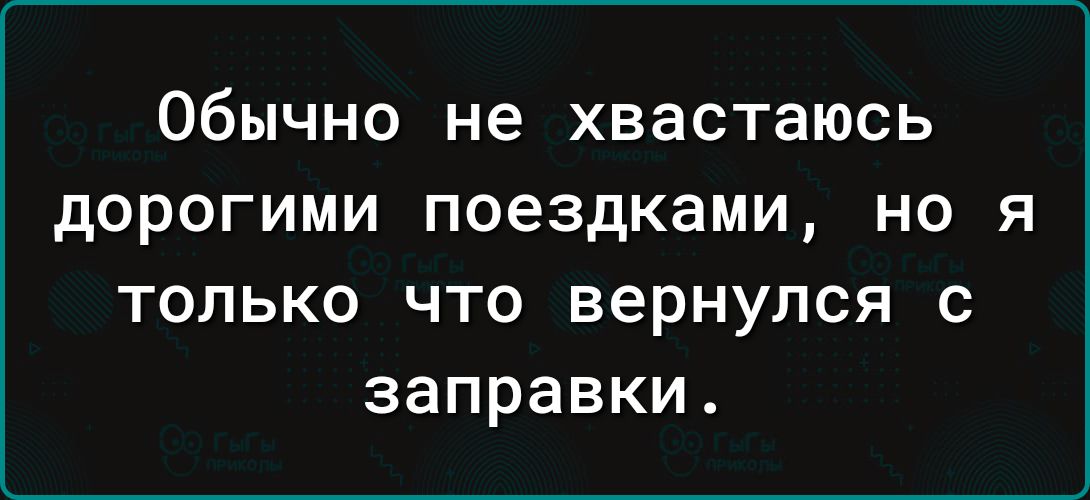 Обычно не ХВЭСТВЮСЬ дОРОГИМИ поездками НО Я только что вернулся с заправки