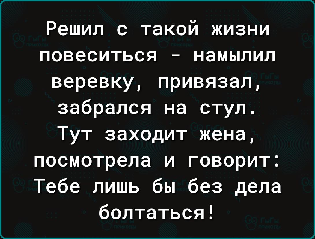 Решил с такой жизни повеситься намылил веревку привязал забрался на стул Тут заходит жена посмотрела и говорит Тебе лишь бы без дела болтаться