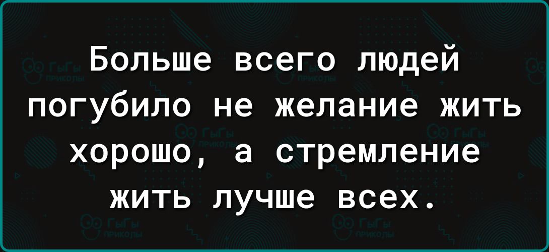 Больше всего людей погубило не желание жить хорошо а стремление жить лучше всех