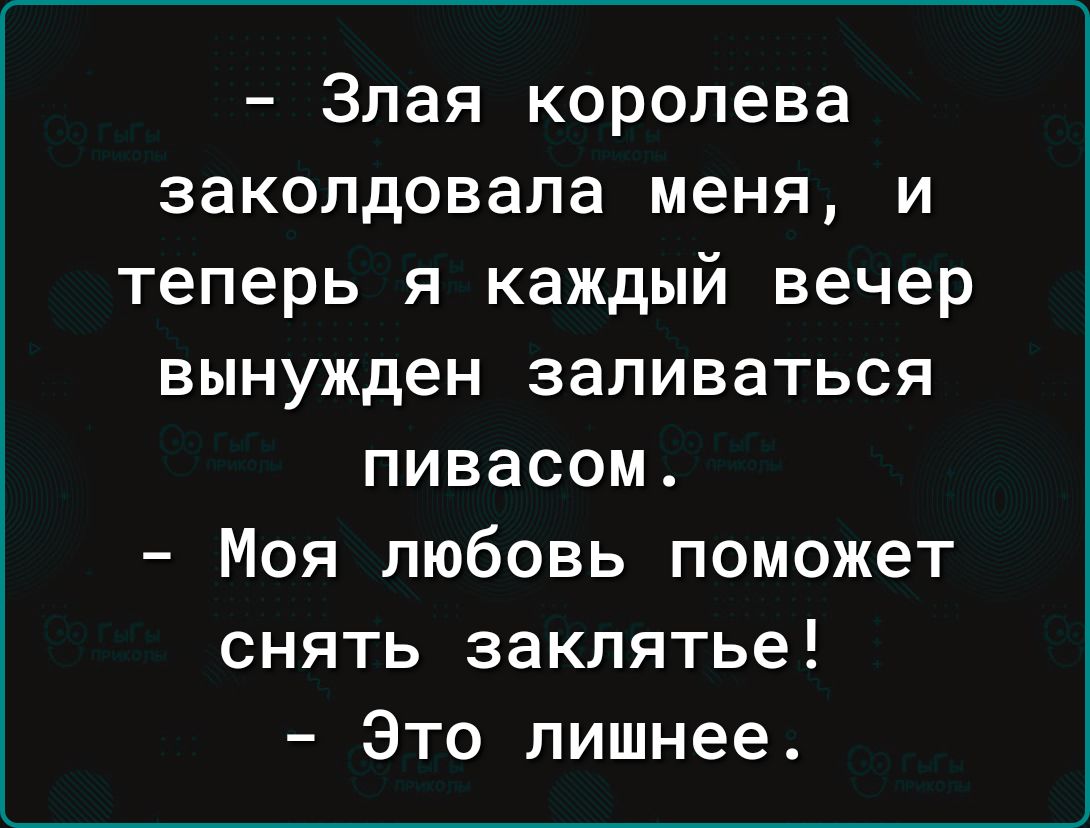 злая королева заколдовала меня и теперь я каждый вечер вынужден заливаться пивасом Моя любовь поможет снять заклятье Это лишнее