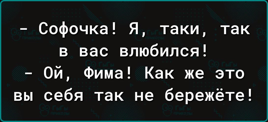 Софочка Я таки так в вас влюбился Ой Фима Как же это вы себя так не бережёте