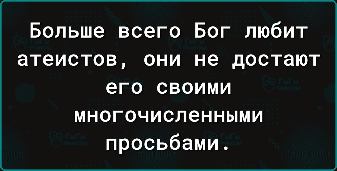 Больше всего Бог любит атеистов они не достают его своими многочисленными просьбами