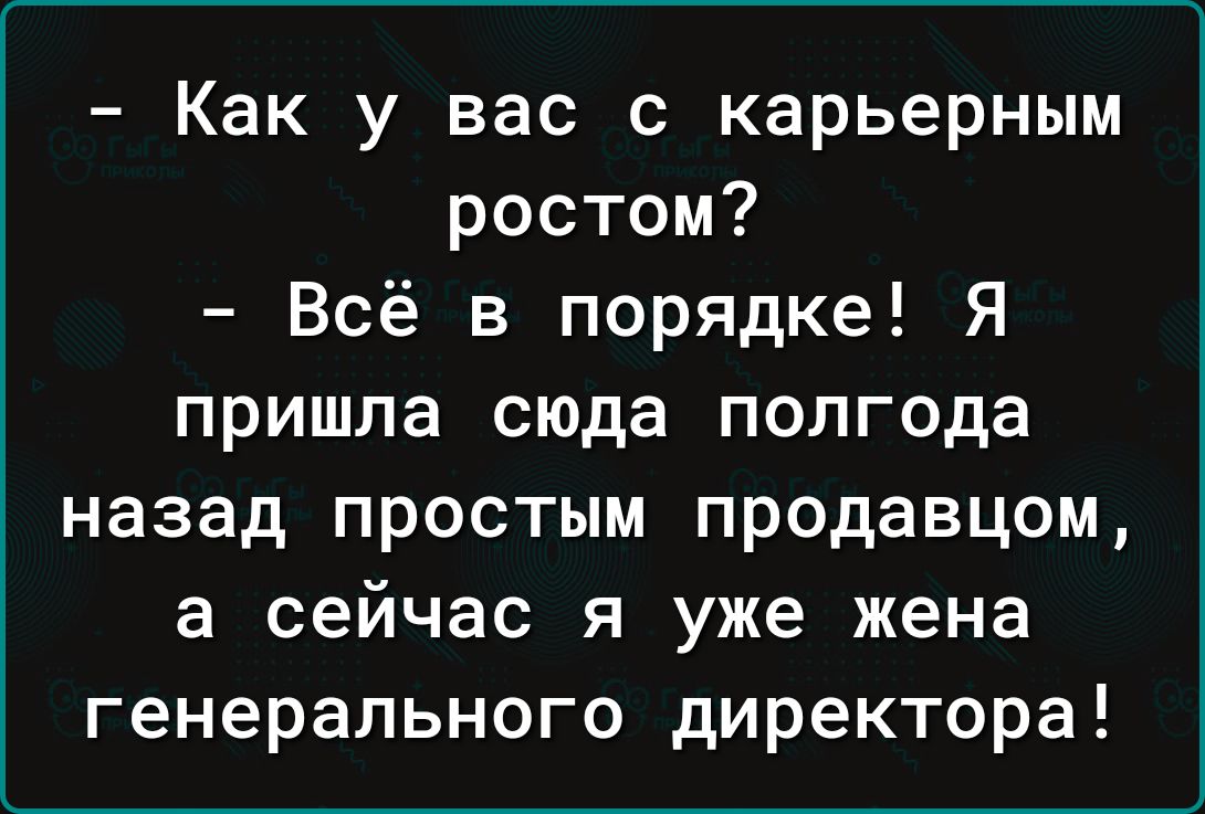 Как у вас с карьерным ростом Всё в порядке Я пришла сюда полгода назад простым продавцом а сейчас я уже жена генерального директора