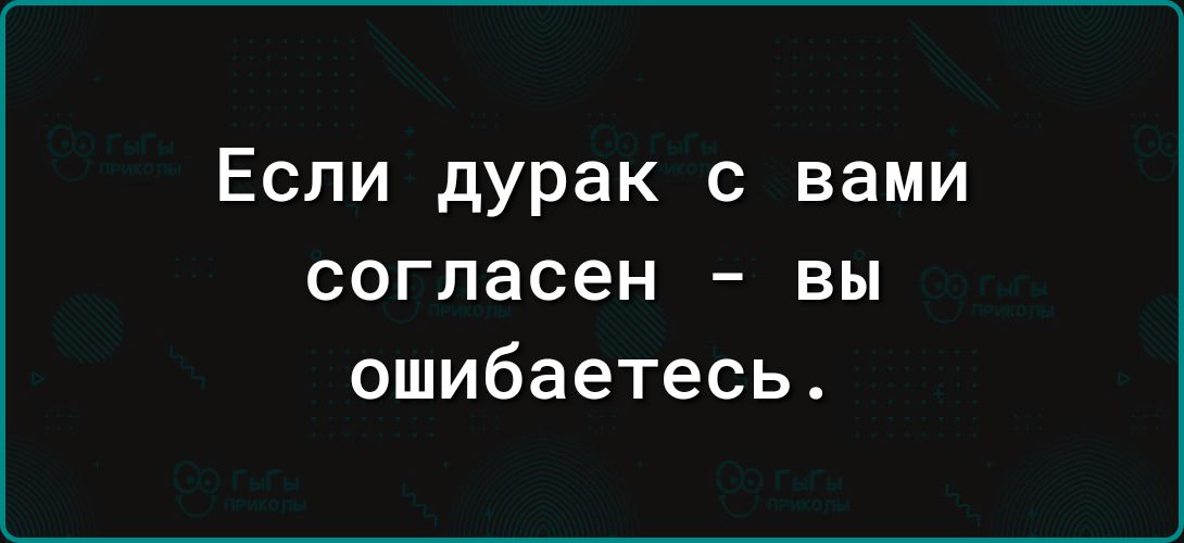 Если дурак с вами согласен вы ошибаетесь