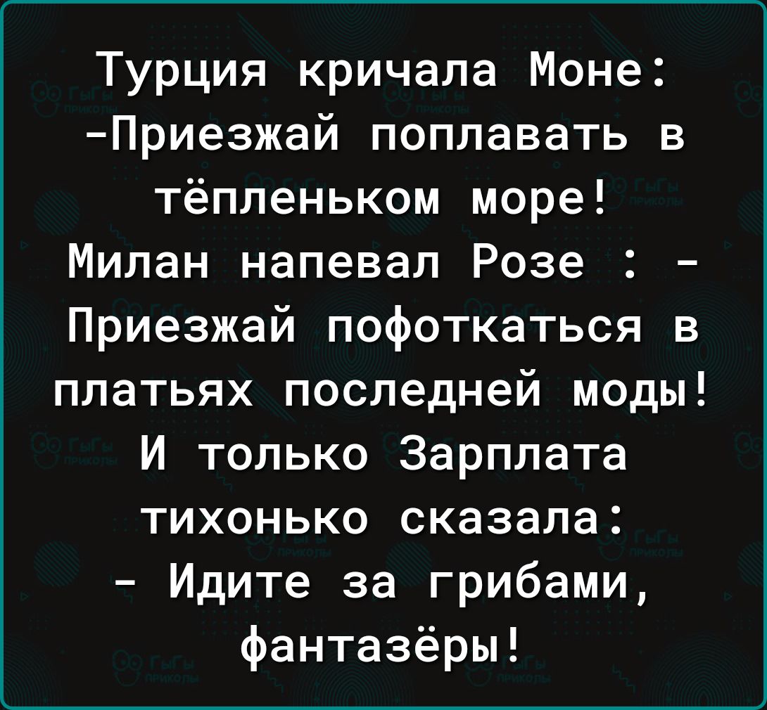 Турция кричала Моне Приезжай поплавать в тёпленьком море Милан напевал Розе Приезжай пофоткаться в платьях последней моды И только Зарплата тихонько сказала Идите за грибами фантазёры