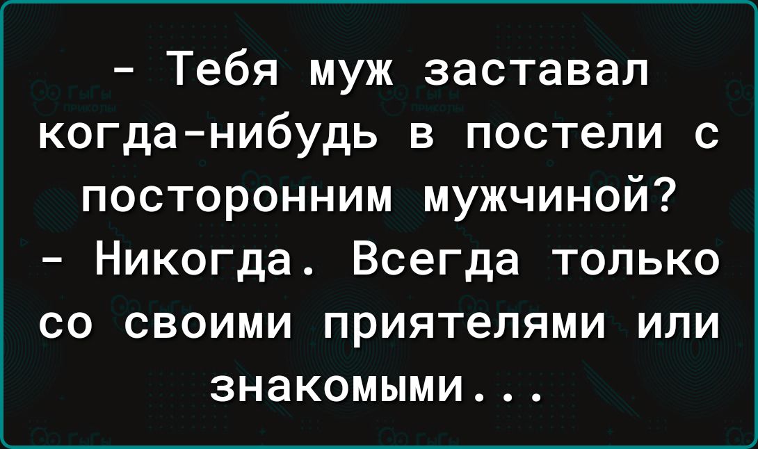 Тебя муж заставал когда нибудь в постели с посторонним мужчиной Никогда Всегда только со своими приятелями или знакомыми