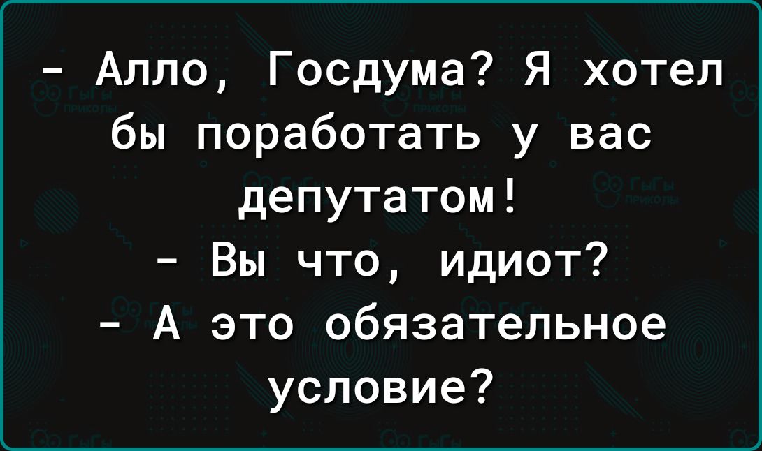 Алло Госдума Я хотел бы поработать у вас депутатом Вы что идиот А это обязательное условие