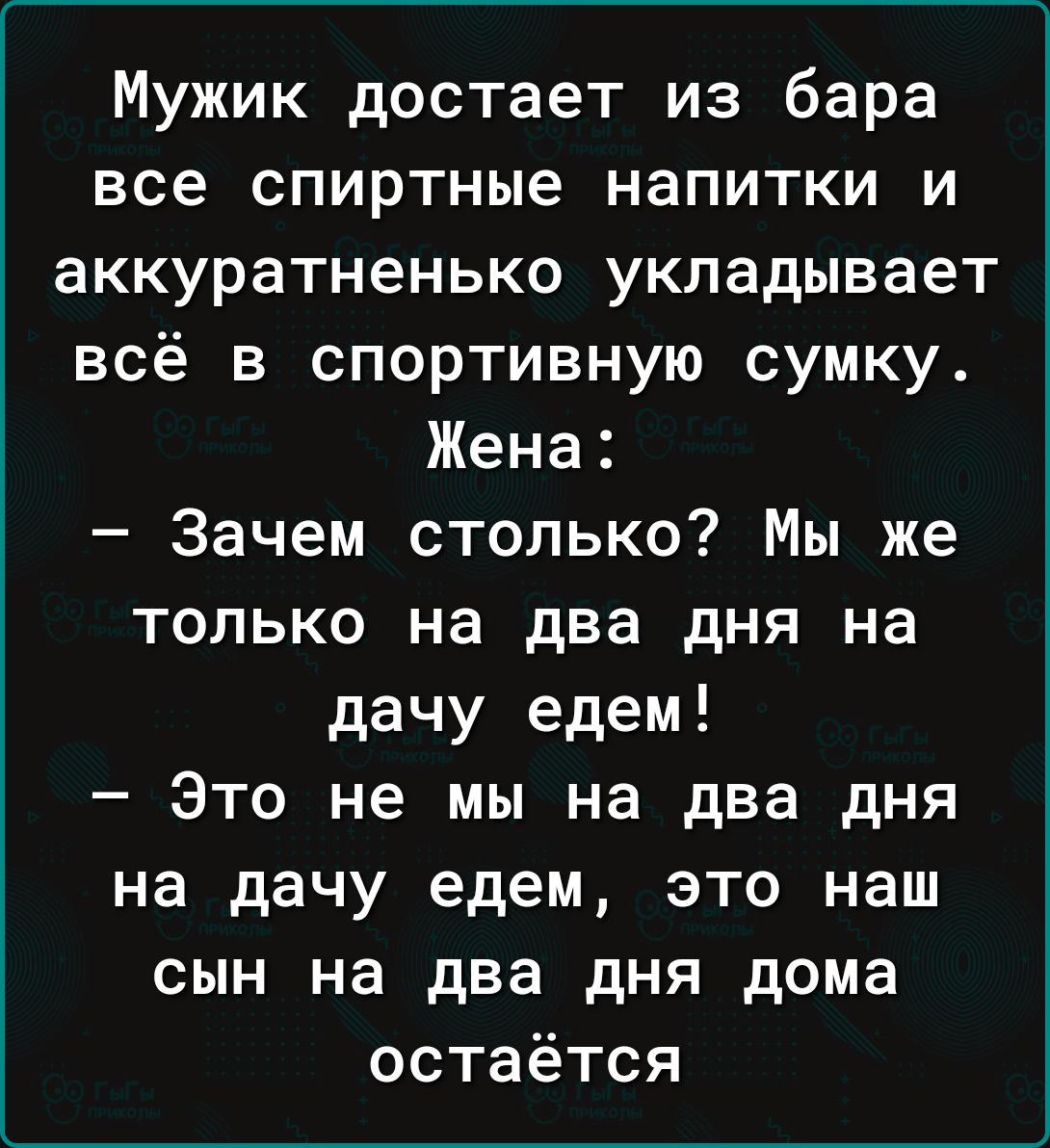 Мужик достает из бара все спиртные напитки и аккуратненько укладывает всё в спортивную сумку Жена Зачем столько Мы же только на два дня на дачу едем Это не мы на два дня на дачу едем это наш сын на два дня дома остаётся