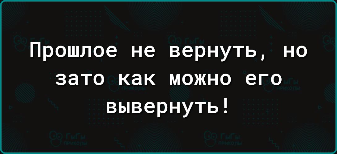 Прошлое не вернуть но зато как можно его вывернуть